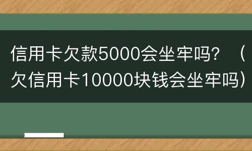 信用卡欠款5000会坐牢吗？（欠信用卡10000块钱会坐牢吗）