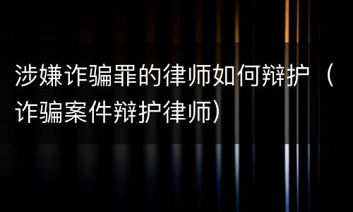 涉嫌诈骗罪的律师如何辩护（诈骗案件辩护律师）