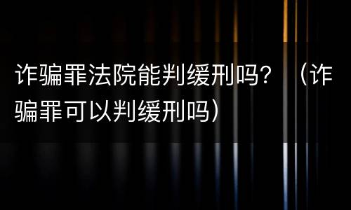 诈骗罪法院能判缓刑吗？（诈骗罪可以判缓刑吗）