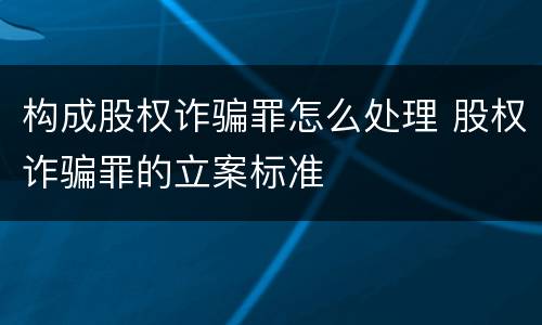 构成股权诈骗罪怎么处理 股权诈骗罪的立案标准