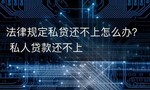 法律规定私贷还不上怎么办？ 私人贷款还不上