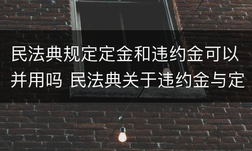 民法典规定定金和违约金可以并用吗 民法典关于违约金与定金的规定