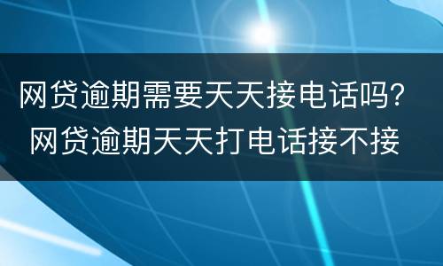 网贷逾期需要天天接电话吗？ 网贷逾期天天打电话接不接
