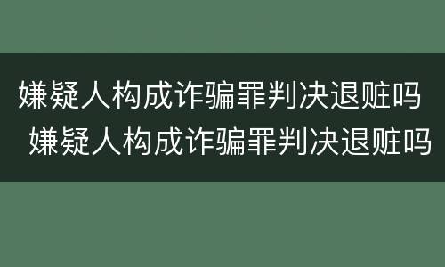 嫌疑人构成诈骗罪判决退赃吗 嫌疑人构成诈骗罪判决退赃吗怎么处理