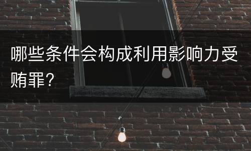 哪些条件会构成利用影响力受贿罪?