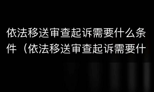 依法移送审查起诉需要什么条件（依法移送审查起诉需要什么条件呢）