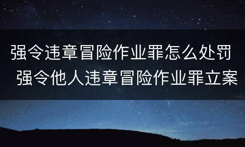 强令违章冒险作业罪怎么处罚 强令他人违章冒险作业罪立案标准