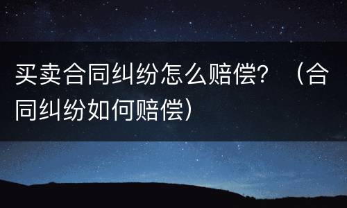 买卖合同纠纷怎么赔偿？（合同纠纷如何赔偿）
