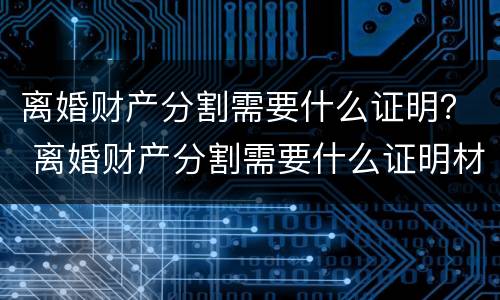 离婚财产分割需要什么证明？ 离婚财产分割需要什么证明材料