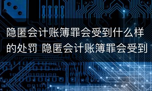 隐匿会计账簿罪会受到什么样的处罚 隐匿会计账簿罪会受到什么样的处罚呢