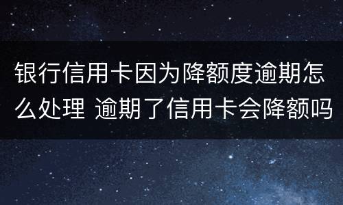 银行信用卡因为降额度逾期怎么处理 逾期了信用卡会降额吗