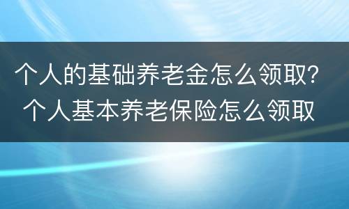 个人的基础养老金怎么领取？ 个人基本养老保险怎么领取