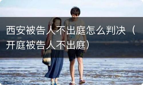 西安被告人不出庭怎么判决（开庭被告人不出庭）