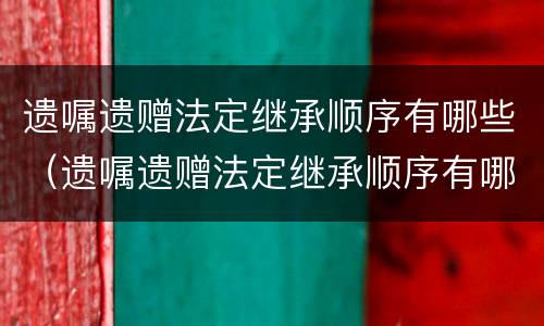 遗嘱遗赠法定继承顺序有哪些（遗嘱遗赠法定继承顺序有哪些内容）