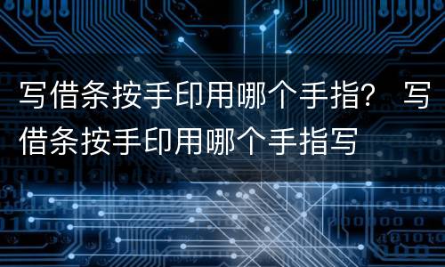 写借条按手印用哪个手指？ 写借条按手印用哪个手指写