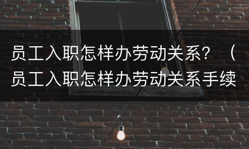 员工入职怎样办劳动关系？（员工入职怎样办劳动关系手续）
