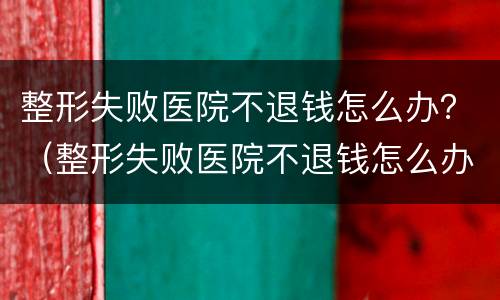 整形失败医院不退钱怎么办？（整形失败医院不退钱怎么办）