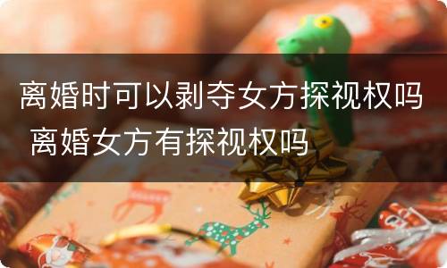 离婚时可以剥夺女方探视权吗 离婚女方有探视权吗
