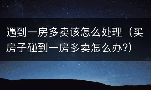 遇到一房多卖该怎么处理（买房子碰到一房多卖怎么办?）