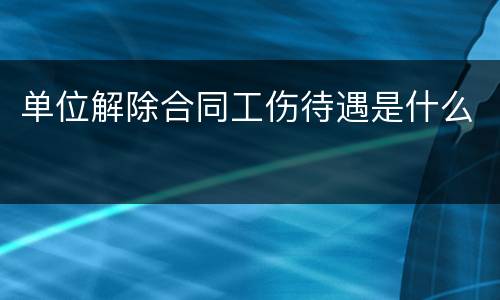 单位解除合同工伤待遇是什么