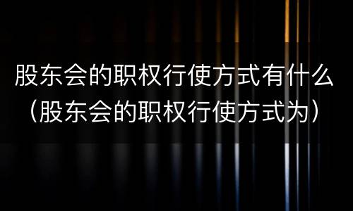 股东会的职权行使方式有什么（股东会的职权行使方式为）