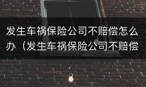 发生车祸保险公司不赔偿怎么办（发生车祸保险公司不赔偿怎么办呢）