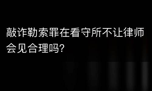 敲诈勒索罪在看守所不让律师会见合理吗？