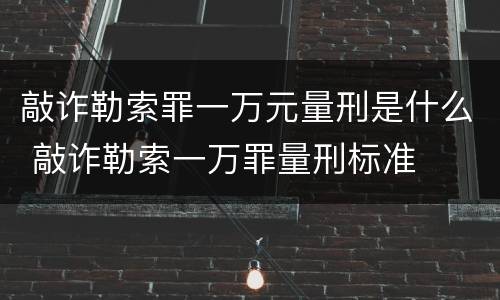 敲诈勒索罪一万元量刑是什么 敲诈勒索一万罪量刑标准