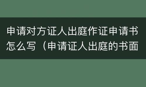 申请对方证人出庭作证申请书怎么写（申请证人出庭的书面申请）
