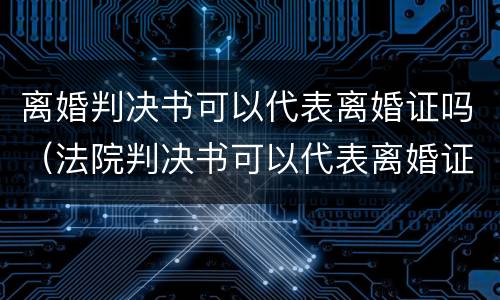离婚判决书可以代表离婚证吗（法院判决书可以代表离婚证吗）
