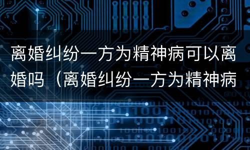 离婚纠纷一方为精神病可以离婚吗（离婚纠纷一方为精神病可以离婚吗）