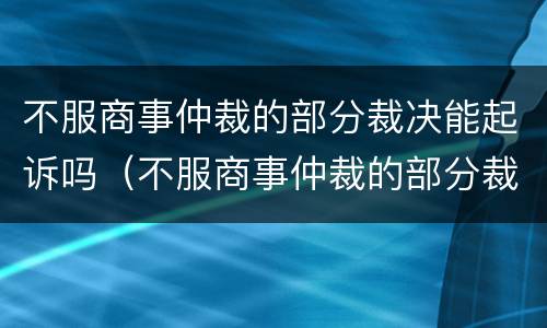 不服商事仲裁的部分裁决能起诉吗（不服商事仲裁的部分裁决能起诉吗怎么办）