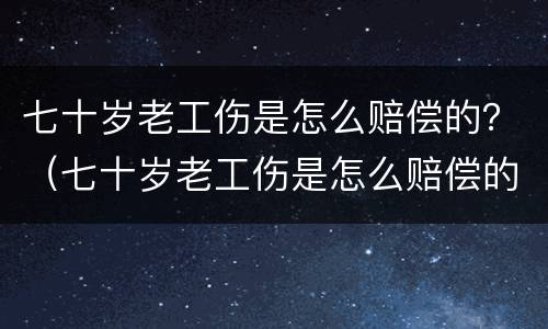 七十岁老工伤是怎么赔偿的？（七十岁老工伤是怎么赔偿的呀）