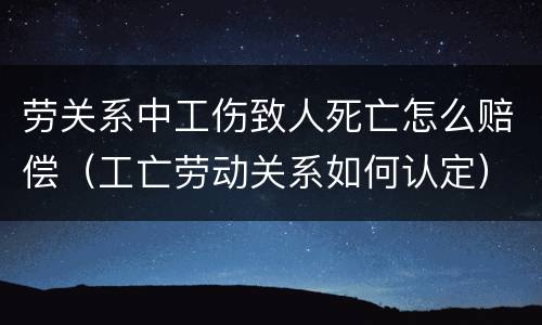 劳关系中工伤致人死亡怎么赔偿（工亡劳动关系如何认定）