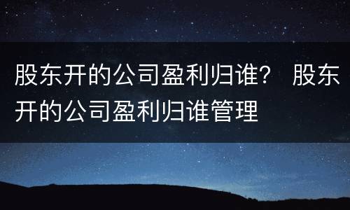 股东开的公司盈利归谁？ 股东开的公司盈利归谁管理