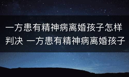 一方患有精神病离婚孩子怎样判决 一方患有精神病离婚孩子怎样判决呢