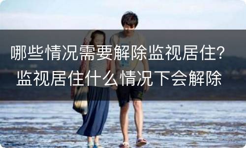 哪些情况需要解除监视居住？ 监视居住什么情况下会解除