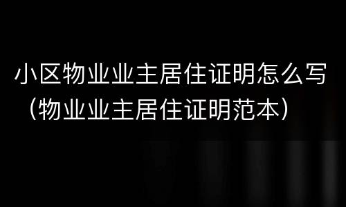 小区物业业主居住证明怎么写（物业业主居住证明范本）