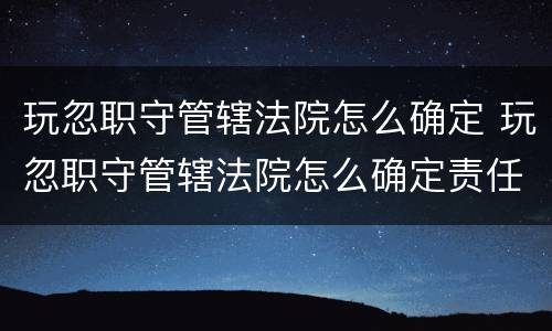 玩忽职守管辖法院怎么确定 玩忽职守管辖法院怎么确定责任