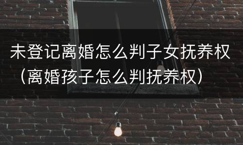 未登记离婚怎么判子女抚养权（离婚孩子怎么判抚养权）