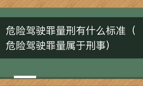 危险驾驶罪量刑有什么标准（危险驾驶罪量属于刑事）