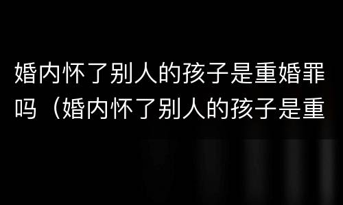 婚内怀了别人的孩子是重婚罪吗（婚内怀了别人的孩子是重婚罪吗判几年）