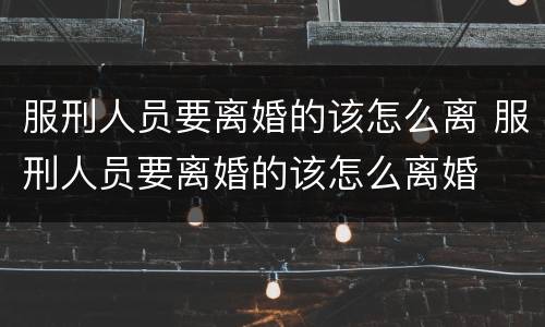 服刑人员要离婚的该怎么离 服刑人员要离婚的该怎么离婚