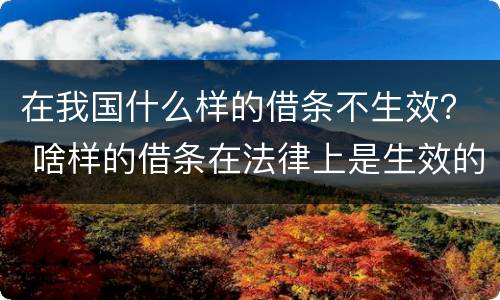 在我国什么样的借条不生效？ 啥样的借条在法律上是生效的