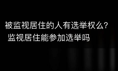 被监视居住的人有选举权么？ 监视居住能参加选举吗