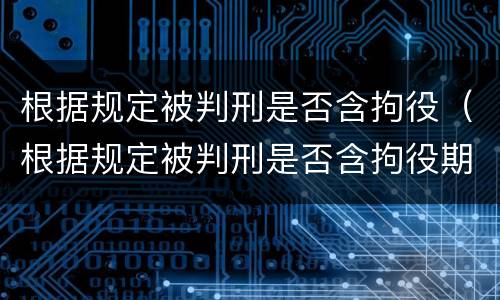 根据规定被判刑是否含拘役（根据规定被判刑是否含拘役期间）