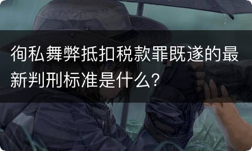 徇私舞弊抵扣税款罪既遂的最新判刑标准是什么？