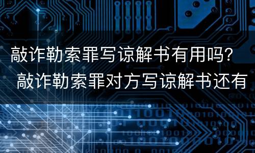 敲诈勒索罪写谅解书有用吗？ 敲诈勒索罪对方写谅解书还有事吗