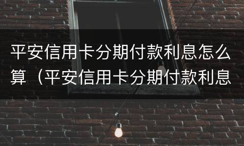 平安信用卡分期付款利息怎么算（平安信用卡分期付款利息怎么算的）