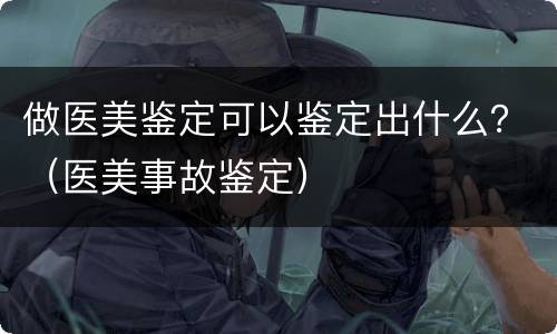 做医美鉴定可以鉴定出什么？（医美事故鉴定）
